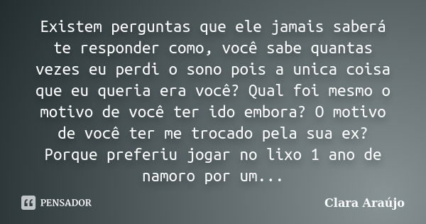 Existem perguntas que ele jamais saberá te responder como, você sabe quantas vezes eu perdi o sono pois a unica coisa que eu queria era você? Qual foi mesmo o m... Frase de Clara Araújo.