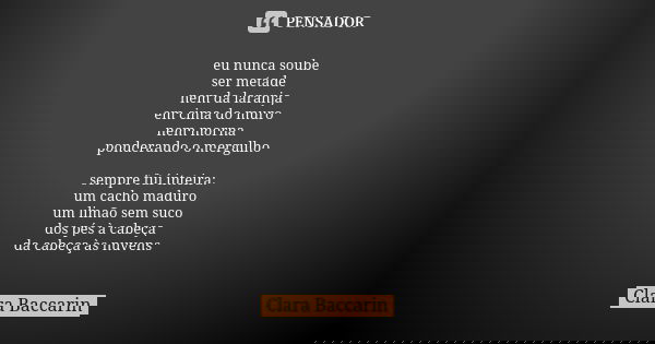 eu nunca soube ser metade nem da laranja em cima do muro nem morna ponderando o mergulho sempre fui inteira: um cacho maduro um limão sem suco dos pés à cabeça ... Frase de Clara Baccarin.