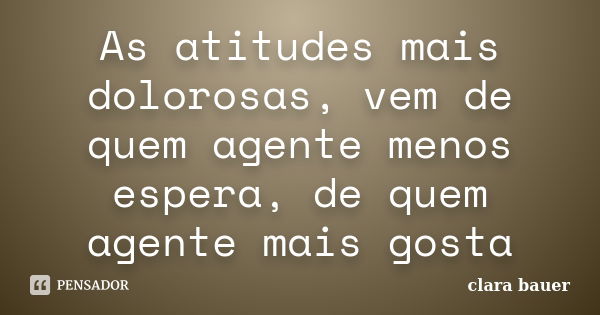 As atitudes mais dolorosas, vem de quem agente menos espera, de quem agente mais gosta... Frase de Clara Bauer.