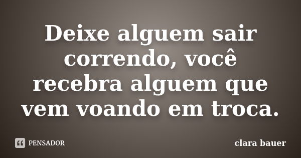 Deixe alguem sair correndo, você recebra alguem que vem voando em troca.... Frase de Clara Bauer.