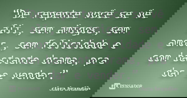 “De repente você se vê ali, sem amigos, sem amor, sem felicidade e com bastante drama, pra dar e vender.”... Frase de Clara Brandão.