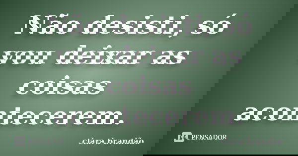 Não desisti, só vou deixar as coisas acontecerem.... Frase de Clara Brandão.
