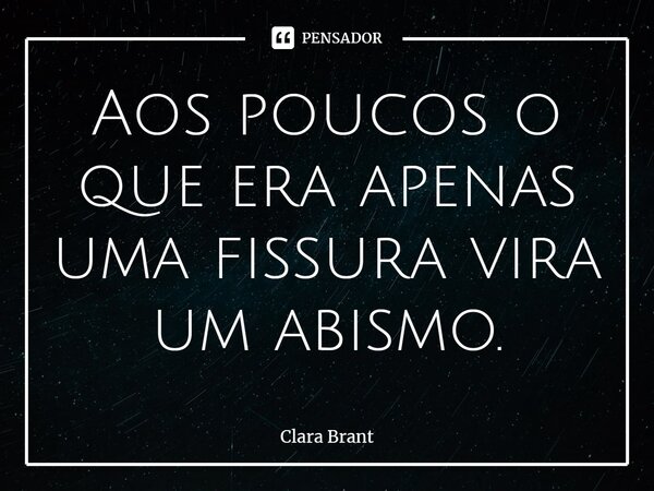 ⁠Aos poucos o que era apenas uma fissura vira um abismo.... Frase de Clara Brant.