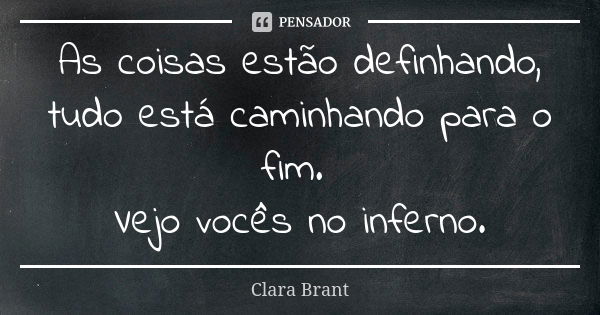 As coisas estão definhando, tudo está caminhando para o fim. Vejo vocês no inferno.... Frase de Clara Brant.