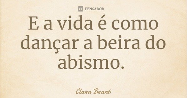 E a vida é como dançar a beira do abismo.... Frase de Clara Brant.