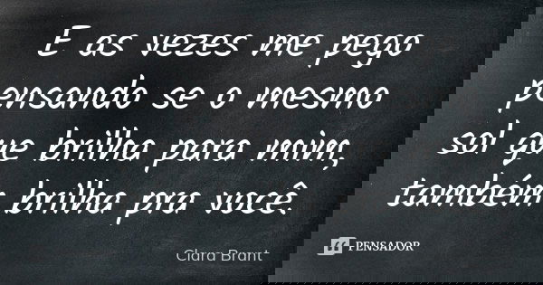 E as vezes me pego pensando se o mesmo sol que brilha para mim, também brilha pra você.... Frase de Clara Brant.