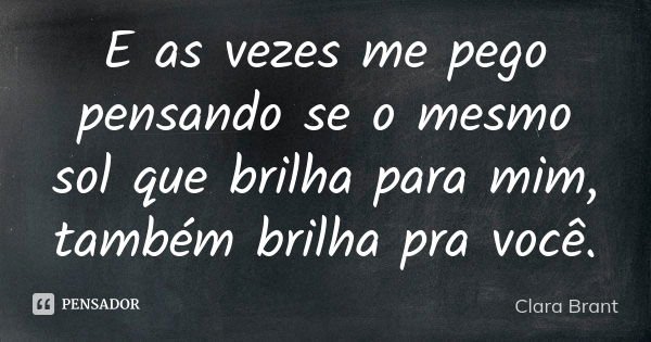 E as vezes me pego pensando se o mesmo sol que brilha para mim, também brilha pra você.... Frase de Clara Brant.