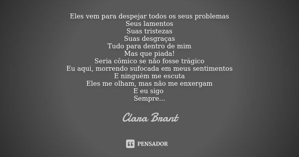 Eles vem para despejar todos os seus problemas Seus lamentos Suas tristezas Suas desgraças Tudo para dentro de mim Mas que piada! Seria cômico se não fosse trág... Frase de Clara Brant.