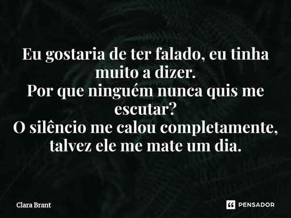 ⁠Eu gostaria de ter falado, eu tinha muito a dizer. Por que ninguém nunca quis me escutar? O silêncio me calou completamente, talvez ele me mate um dia.... Frase de Clara Brant.