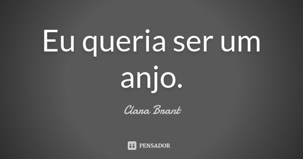 Eu queria ser um anjo.... Frase de Clara Brant.