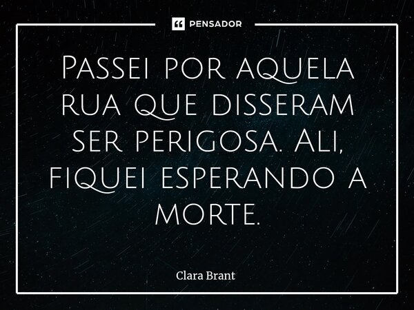 ⁠Passei por aquela rua que disseram ser perigosa. Ali, fiquei esperando a morte.... Frase de Clara Brant.
