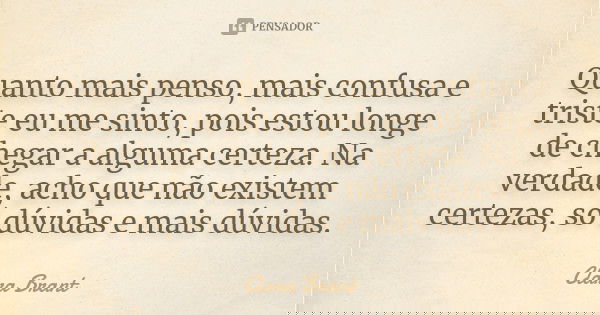Quanto mais penso, mais confusa e triste eu me sinto, pois estou longe de chegar a alguma certeza. Na verdade, acho que não existem certezas, só dúvidas e mais ... Frase de Clara Brant.