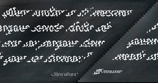 Quer voltar a ti mesmo porque sente falta de quem era ou porque tem medo do que se tornou?... Frase de Clara Brant.