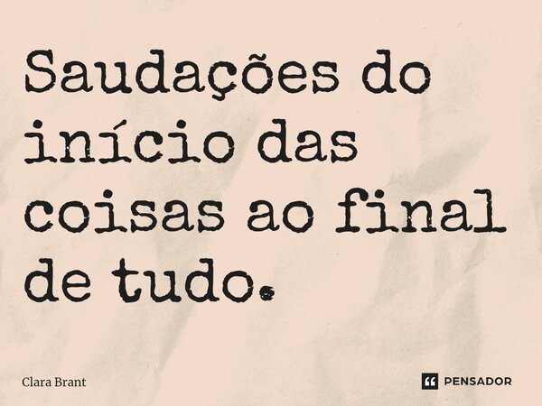 ⁠Saudações do início das coisas ao final de tudo.... Frase de Clara Brant.