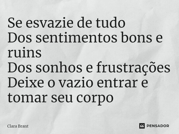 ⁠Se esvazie de tudo Dos sentimentos bons e ruins Dos sonhos e frustrações Deixe o vazio entrar e tomar seu corpo... Frase de Clara Brant.