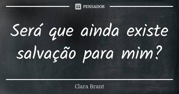 Será que ainda existe salvação para mim?... Frase de Clara Brant.