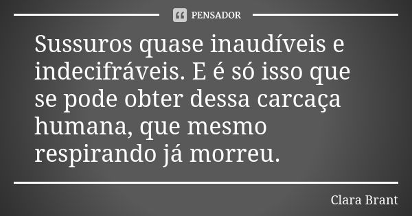 Sussuros quase inaudíveis e indecifráveis. E é só isso que se pode obter dessa carcaça humana, que mesmo respirando já morreu.... Frase de Clara Brant.