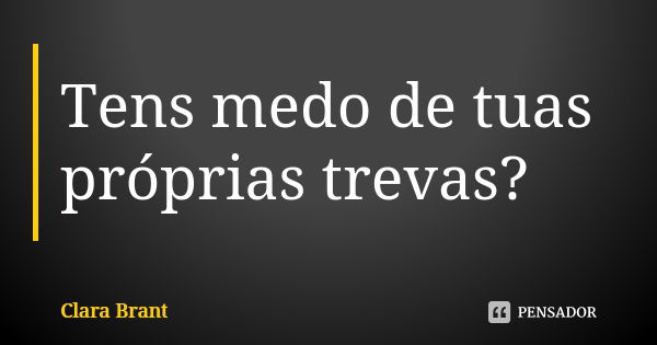 Tens medo de tuas próprias trevas?... Frase de Clara Brant.