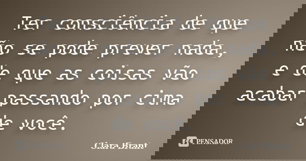 Ter consciência de que não se pode prever nada, e de que as coisas vão acabar passando por cima de você.... Frase de Clara Brant.
