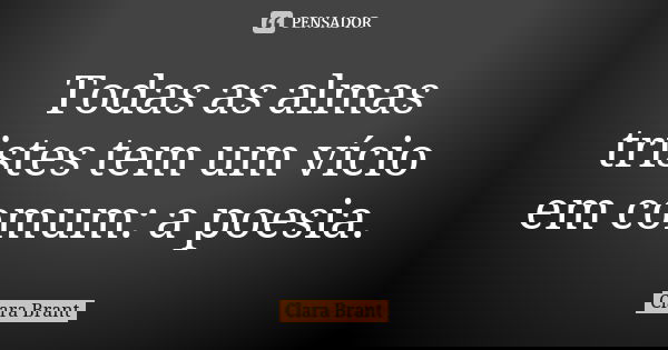 Todas as almas tristes tem um vício em comum: a poesia.... Frase de Clara Brant.