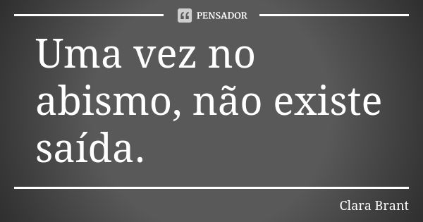 Uma vez no abismo, não existe saída.... Frase de Clara Brant.