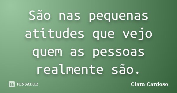 São nas pequenas atitudes que vejo quem as pessoas realmente são.... Frase de Clara Cardoso.