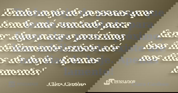 Tenho nojo de pessoas que tende má vontade para fazer algo para o próximo, isso infelizmente existe até nos dias de hoje. Apenas lamento!... Frase de Clara Cardoso.
