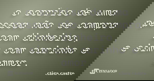 o sorriso de uma pessoa não se compra com dinheiro, e sim com carinho e amor.... Frase de clara castro.