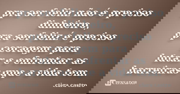 pra ser feliz não é preciso dinheiro, pra ser feliz é preciso coragem para lutar e enfrentar as barreiras que a vida tem.... Frase de clara castro.