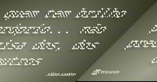 quem tem brilho próprio... não precisa dos, dos outros... Frase de clara castro.