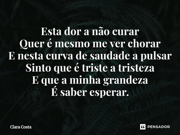 ⁠Esta dor a não curar
Quer é mesmo me ver chorar
E nesta curva de saudade a pulsar
Sinto que é triste a tristeza
E que a minha grandeza
É saber esperar.... Frase de clara costa.