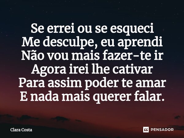 Se errei ou se esqueci
Me desculpe, eu aprendi
Não vou mais fazer-te ir
Agora irei lhe cativar
Para assim poder te amar
E nada mais querer falar.⁠... Frase de clara costa.