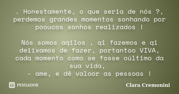 . Honestamente, o que seria de nós ?, perdemos grandes momentos sonhando por pooucos sonhos realizados ! Nós somos aqilos , qi fazemos e qi deiixamos de fazer, ... Frase de Clara Cremonini.