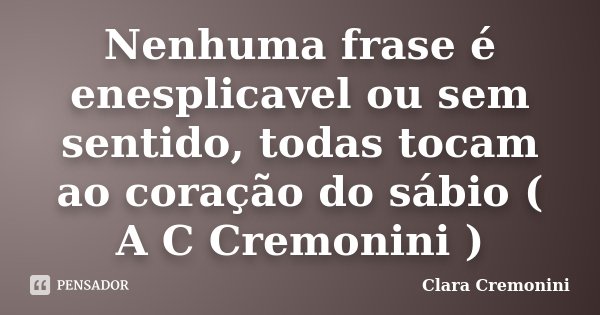 Nenhuma frase é enesplicavel ou sem sentido, todas tocam ao coração do sábio ( A C Cremonini )... Frase de Clara Cremonini.