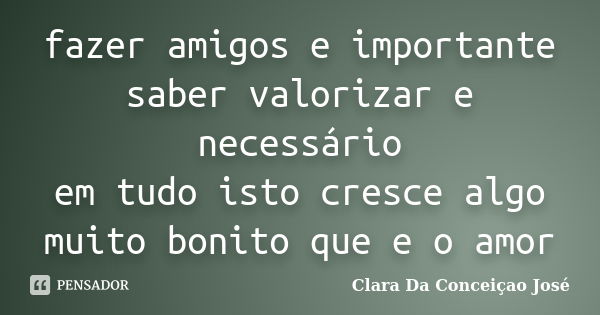 fazer amigos e importante saber valorizar e necessário em tudo isto cresce algo muito bonito que e o amor... Frase de Clara Da Conceiçao José.