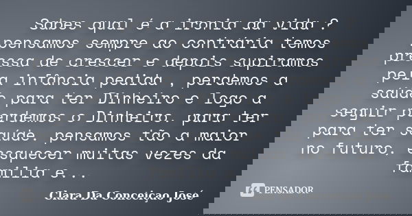 Sabes qual é a ironia da vida ? pensamos sempre ao contrária temos pressa de crescer e depois supiramos pela infância pedida , perdemos a saúde para ter Dinheir... Frase de Clara Da Conceiçao José.