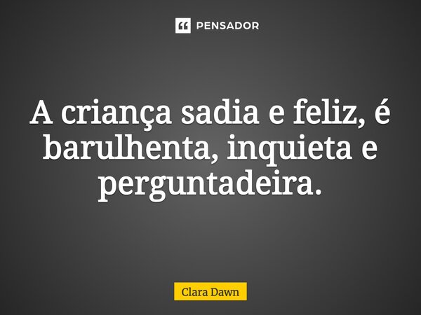 ⁠A criança sadia e feliz, é barulhenta, inquieta e perguntadeira.... Frase de Clara Dawn.