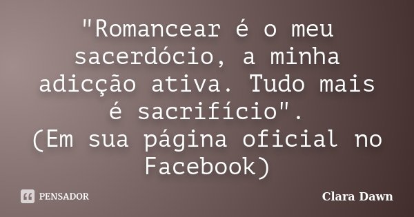 "Romancear é o meu sacerdócio, a minha adicção ativa. Tudo mais é sacrifício". (Em sua página oficial no Facebook)... Frase de Clara Dawn.