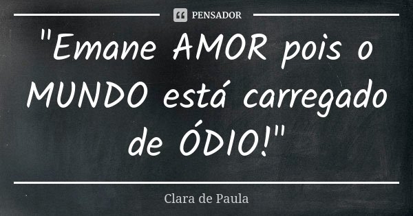 "Emane AMOR pois o MUNDO está carregado de ÓDIO!"... Frase de Clara de Paula.