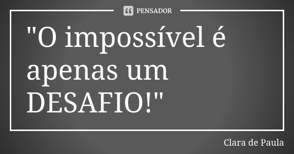 "O impossível é apenas um DESAFIO!"... Frase de Clara de Paula.