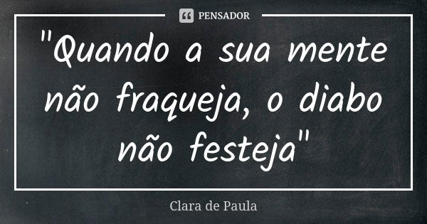 "Quando a sua mente não fraqueja, o diabo não festeja"... Frase de Clara de Paula.