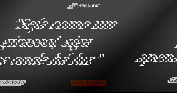 "Seja como um girassol, siga apenas onde há luz"... Frase de Clara de Paula.
