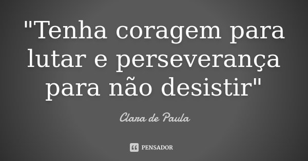 "Tenha coragem para lutar e perseverança para não desistir"... Frase de Clara de Paula.