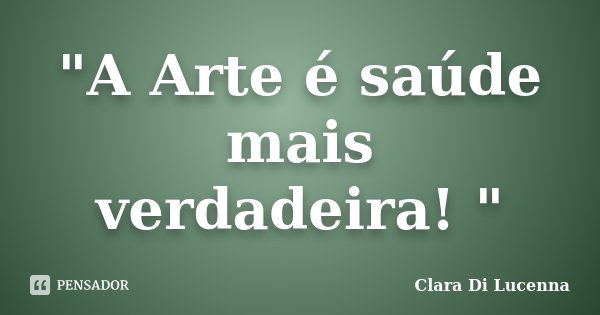 "A Arte é saúde mais verdadeira! "... Frase de Clara Di Lucenna.