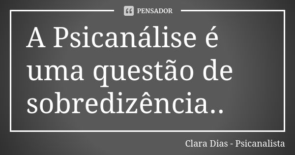 A Psicanálise é uma questão de sobredizência..... Frase de Clara Dias - Psicanalista.