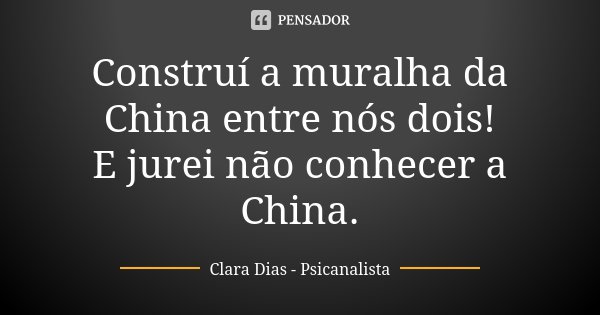 Construí a muralha da China entre nós dois! E jurei não conhecer a China.... Frase de Clara Dias - Psicanalista.