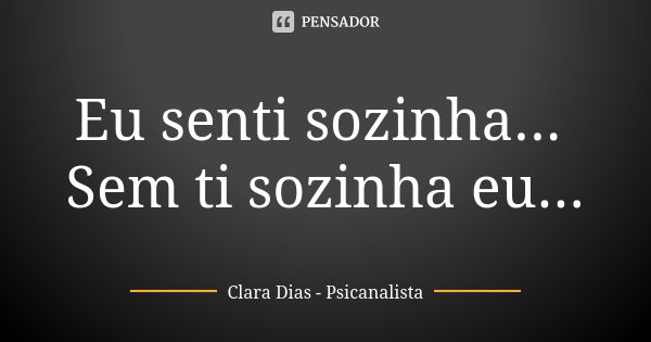 Eu senti sozinha... Sem ti sozinha eu...... Frase de Clara Dias Psicanalista.