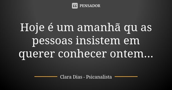 Hoje é um amanhã qu as pessoas insistem em querer conhecer ontem...... Frase de Clara Dias - Psicanalista.