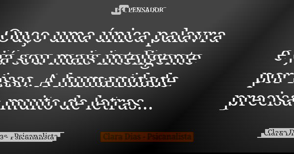 Ouço uma única palavra e já sou mais inteligente por isso. A humanidade precisa muito de letras...... Frase de Clara Dias - Psicanalista.