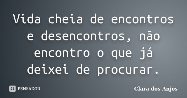 Vida cheia de encontros e desencontros, não encontro o que já deixei de procurar.... Frase de Clara dos Anjos.